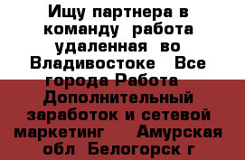 Ищу партнера в команду (работа удаленная) во Владивостоке - Все города Работа » Дополнительный заработок и сетевой маркетинг   . Амурская обл.,Белогорск г.